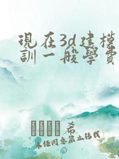 现在3d建模培训一般学费多少