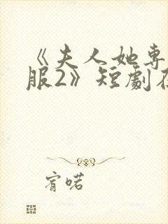 《夫人她专治不服2》短剧在线观看全集