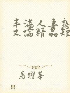 丰满人妻熟妇乱又伦精品短视频