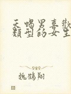 天蝎男喜欢什么类型的女生