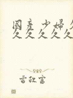 国产 少妇 久久久久久久