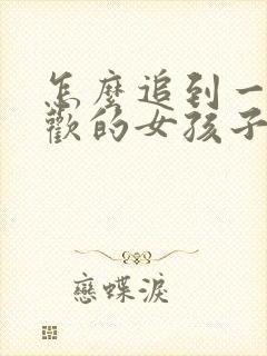 怎么追到一个喜欢的女孩子