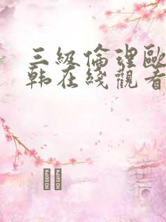 三级伦理欧美日韩在线观看有限公司