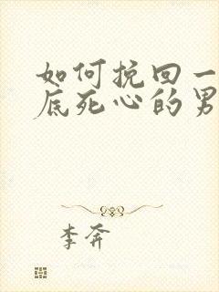 如何挽回一个彻底死心的男人