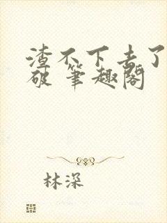 渣不下去了怎么破 笔趣阁