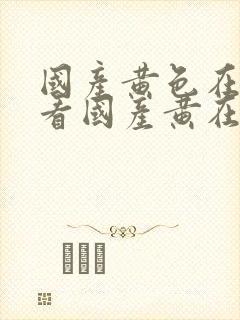 国产黄色在线观看国产黄在线观看