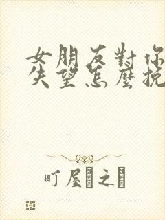 女朋友对你彻底失望怎么挽回