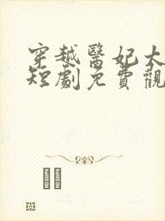 穿越医妃太受宠短剧免费观看