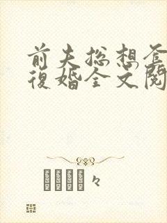 前夫总想套路我复婚全文阅读