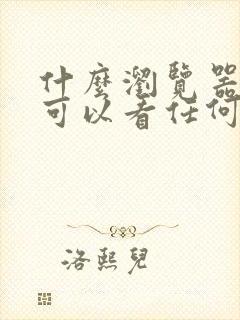 什么浏览器好用可以看任何网