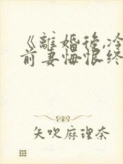 《离婚后,冷傲前妻悔恨终身》小说