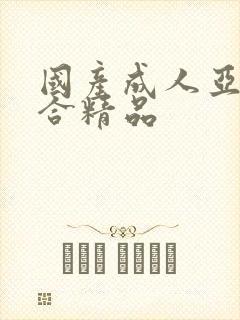 国产成人亚洲综合精品