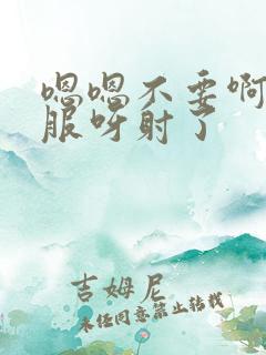 嗯嗯不要啊好舒服呀射了