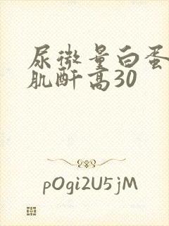 尿微量白蛋白/肌酐高30