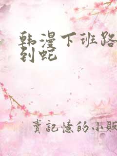 韩漫下班路上捡到蛇