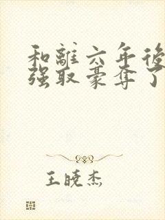 和离六年后她被强取豪夺了全文阅读