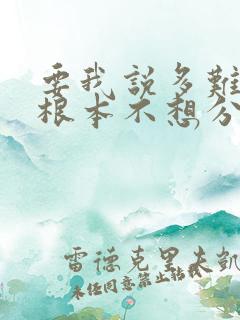 要我说多难堪我根本不想分开