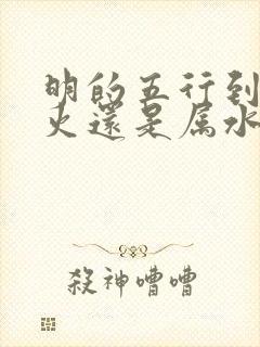 明的五行到底属火还是属水