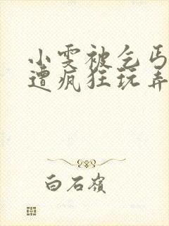 小雯被乞丐下药遭疯狂玩弄