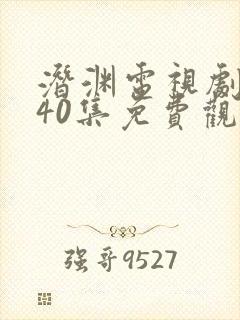 潜渊电视剧全集40集免费观看高清