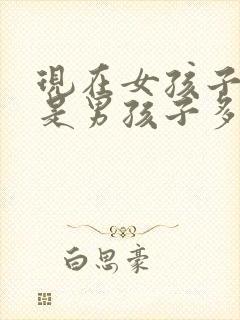 现在女孩子多还是男孩子多