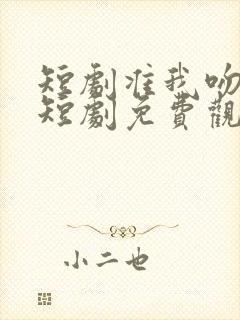 短剧准我吻下去短剧免费观看全集在线