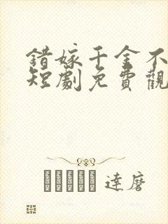 错嫁千金不好惹短剧免费观看全集