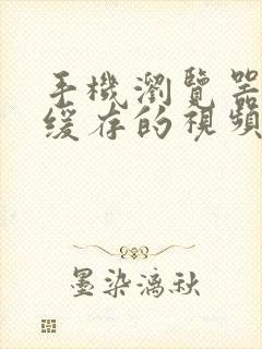 手机浏览器本地缓存的视频在哪里