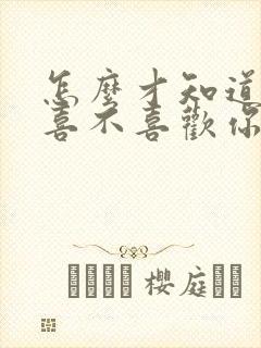 怎么才知道男生喜不喜欢你