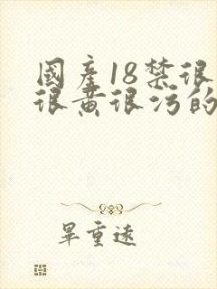 国产18禁很爽很黄很污的网站