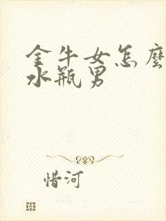 金牛女怎么拿捏水瓶男