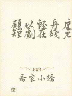 愿以轻舟度余生短剧在线免费观看