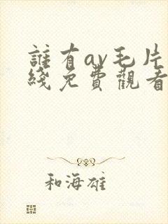 谁有av毛片在线免费观看