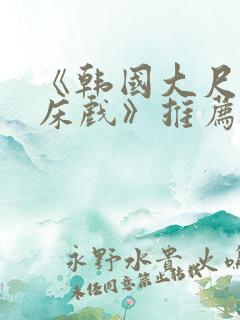 《韩国大尺度 床戏》推荐