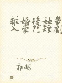 离婚后她带崽嫁入豪门短剧免费阅读