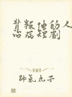 背叛他的人求他治病短剧