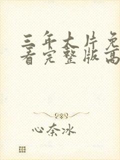 三年大片免费观看完整版高清剧集爱