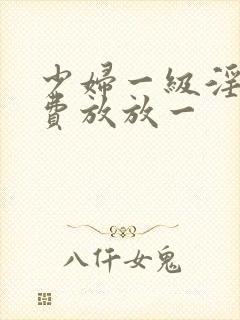 少妇一级淫片免费放放一