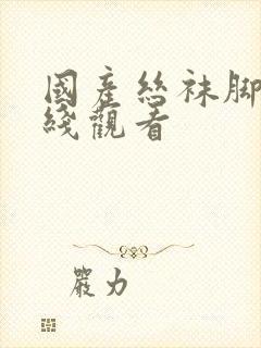 国产丝袜脚交在线观看