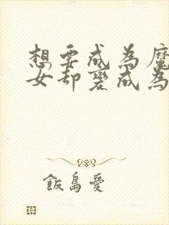 想要成为魔法少女却变成为反派