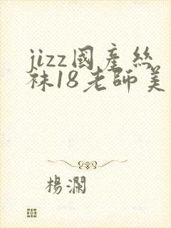jizz国产丝袜18老师美腿