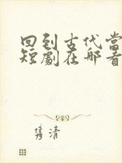 回到古代当纨绔短剧在哪看