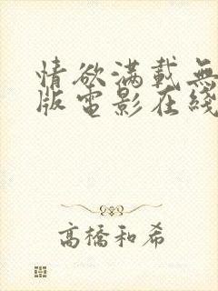 情欲满载无删减版电影在线播放