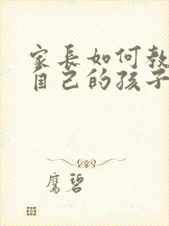 家长如何教育好自己的孩子