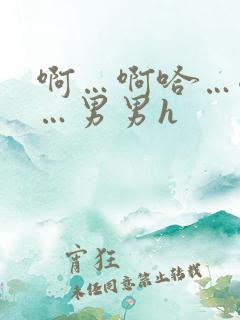 啊…啊哈…嗯啊…男男h