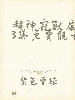 超神宠兽店133集免费观看