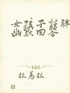 女孩子说胖怎么幽默回答