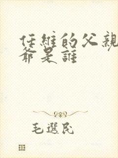 任维的父亲和爷爷是谁