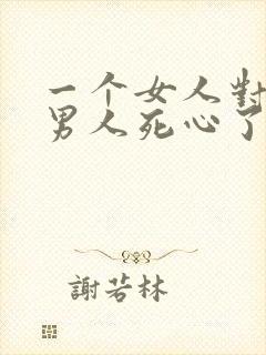 一个女人对一个男人死心了还能挽回吗