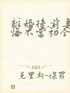 离婚后,前妻她悔不当初全文阅读